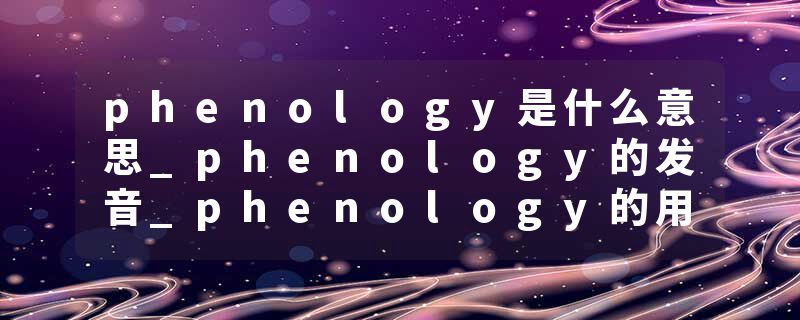 phenology是什么意思_phenology的发音_phenology的用法_phenology怎么记_phenology翻译