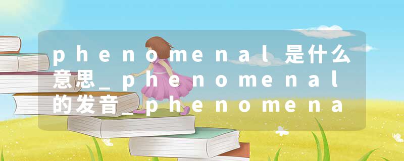 phenomenal是什么意思_phenomenal的发音_phenomenal的用法_phenomenal怎么记_phenomenal翻译