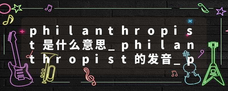 philanthropist是什么意思_philanthropist的发音_philanthropist的用法_philanthropist怎么记_philanthropist翻译