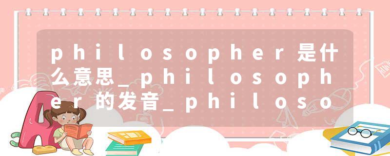 philosopher是什么意思_philosopher的发音_philosopher的用法_philosopher怎么记_philosopher翻译