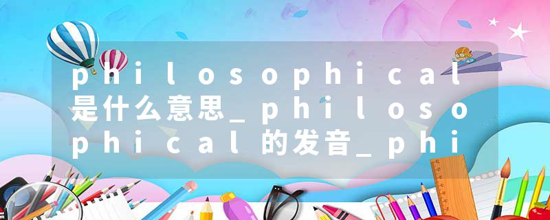 philosophical是什么意思_philosophical的发音_philosophical的用法_philosophical怎么记_philosophical翻译