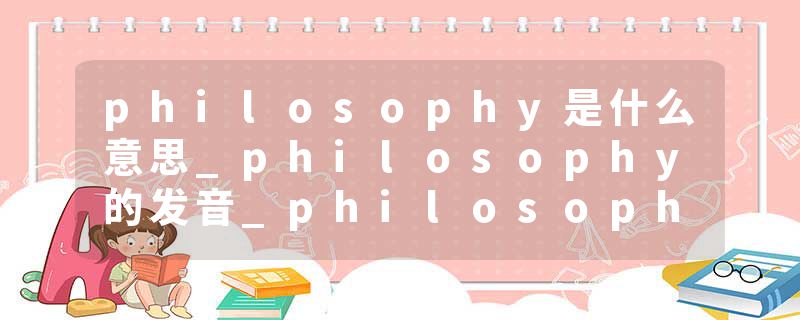 philosophy是什么意思_philosophy的发音_philosophy的用法_philosophy怎么记_philosophy翻译