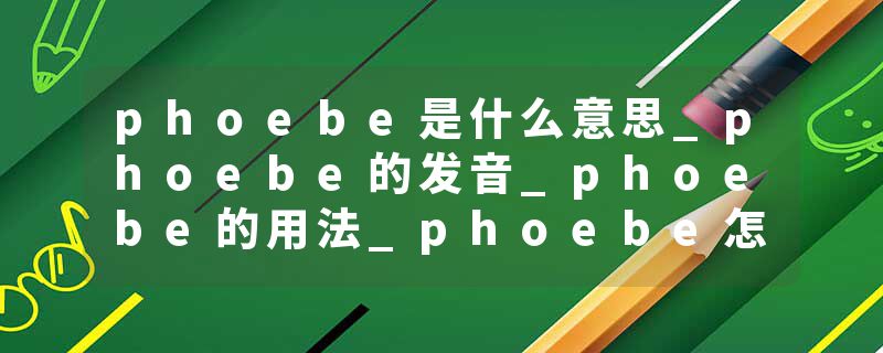 phoebe是什么意思_phoebe的发音_phoebe的用法_phoebe怎么记_phoebe翻译