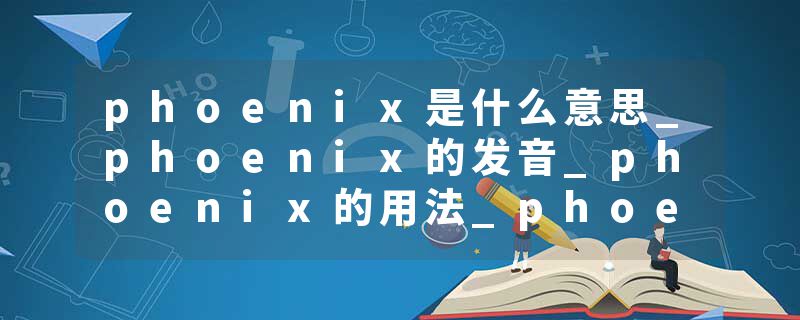 phoenix是什么意思_phoenix的发音_phoenix的用法_phoenix怎么记_phoenix翻译