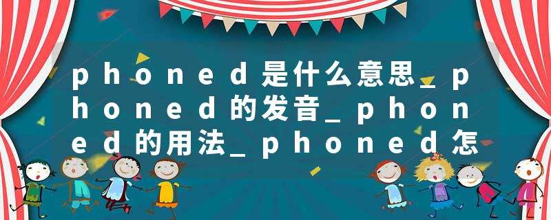 phoned是什么意思_phoned的发音_phoned的用法_phoned怎么记_phoned翻译