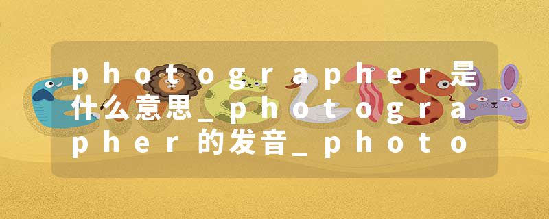 photographer是什么意思_photographer的发音_photographer的用法_photographer怎么记_photographer翻译