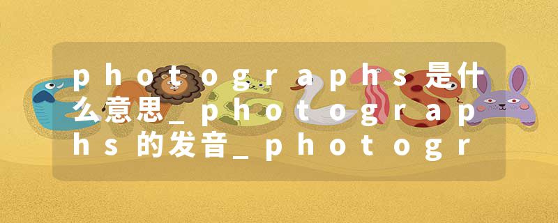 photographs是什么意思_photographs的发音_photographs的用法_photographs怎么记_photographs翻译