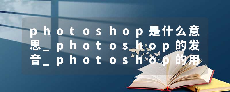 photoshop是什么意思_photoshop的发音_photoshop的用法_photoshop怎么记_photoshop翻译