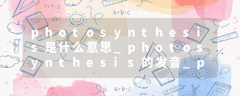 photosynthesis是什么意思_photosynthesis的发音_photosynthesis的用法_photosynthesis怎么记_photosynthesis翻译