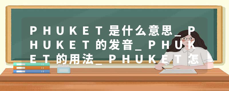 PHUKET是什么意思_PHUKET的发音_PHUKET的用法_PHUKET怎么记_PHUKET翻译