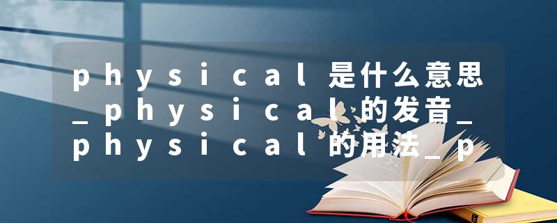 physical是什么意思_physical的发音_physical的用法_physical怎么记_physical翻译