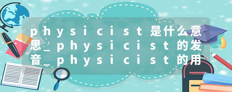 physicist是什么意思_physicist的发音_physicist的用法_physicist怎么记_physicist翻译