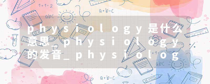 physiology是什么意思_physiology的发音_physiology的用法_physiology怎么记_physiology翻译