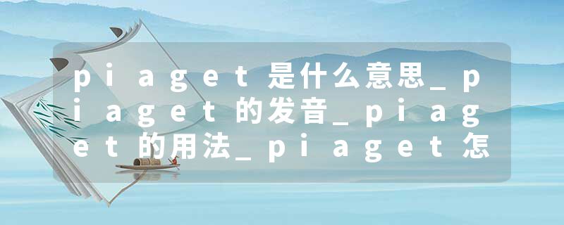 piaget是什么意思_piaget的发音_piaget的用法_piaget怎么记_piaget翻译