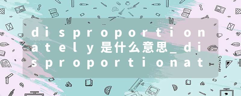 disproportionately是什么意思_disproportionately的发音_disproportionately的用法_disproportionately怎么记_disproport