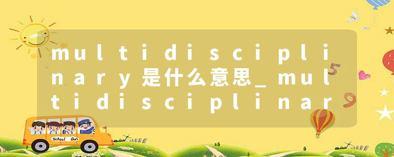 multidisciplinary是什么意思_multidisciplinary的发音_multidisciplinary的用法_multidisciplinary怎么记_multidisciplin