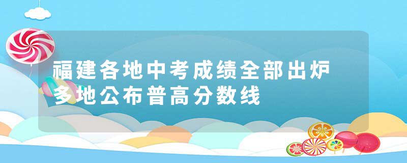 福建各地中考成绩全部出炉 多地公布普高分数线