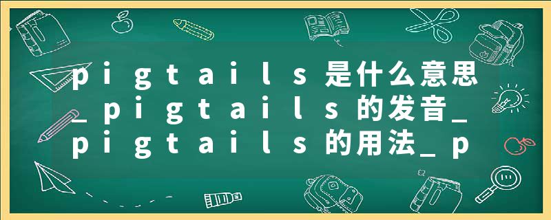 pigtails是什么意思_pigtails的发音_pigtails的用法_pigtails怎么记_pigtails翻译