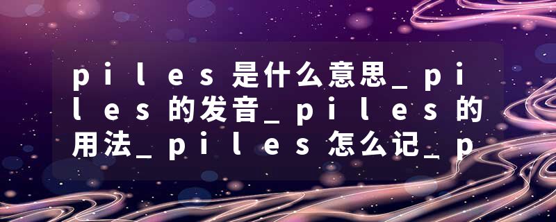 piles是什么意思_piles的发音_piles的用法_piles怎么记_piles翻译