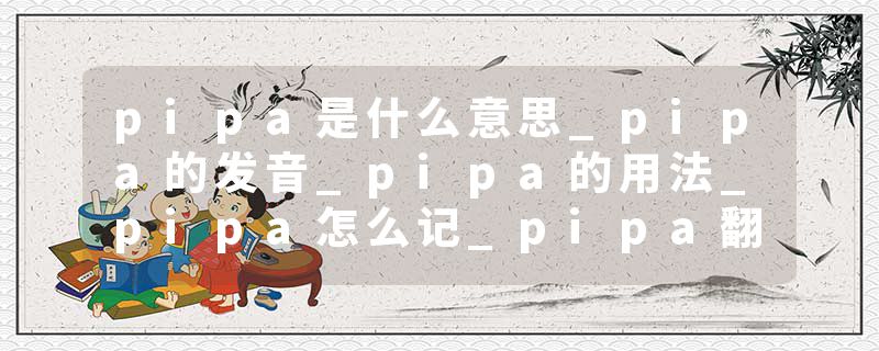 pipa是什么意思_pipa的发音_pipa的用法_pipa怎么记_pipa翻译