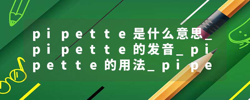 pipette是什么意思_pipette的发音_pipette的用法_pipette怎么记_pipette翻译