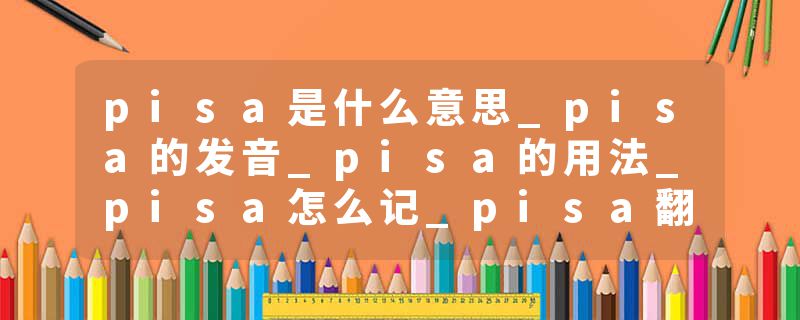 pisa是什么意思_pisa的发音_pisa的用法_pisa怎么记_pisa翻译