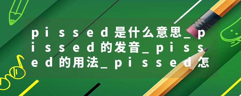 pissed是什么意思_pissed的发音_pissed的用法_pissed怎么记_pissed翻译