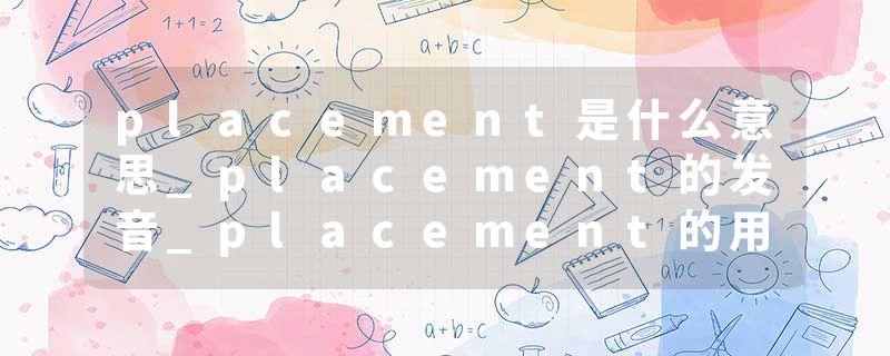 placement是什么意思_placement的发音_placement的用法_placement怎么记_placement翻译
