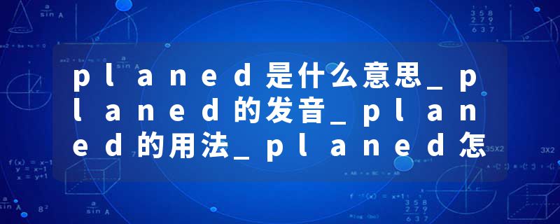 planed是什么意思_planed的发音_planed的用法_planed怎么记_planed翻译
