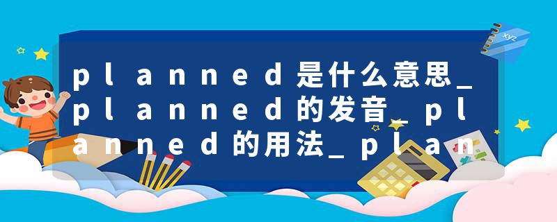 planned是什么意思_planned的发音_planned的用法_planned怎么记_planned翻译