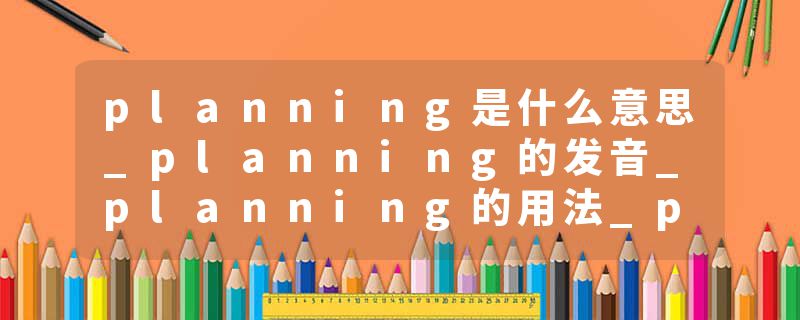 planning是什么意思_planning的发音_planning的用法_planning怎么记_planning翻译