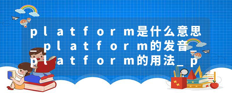 platform是什么意思_platform的发音_platform的用法_platform怎么记_platform翻译