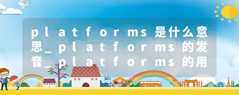 platforms是什么意思_platforms的发音_platforms的用法_platforms怎么记_platforms翻译