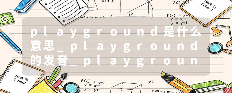 playground是什么意思_playground的发音_playground的用法_playground怎么记_playground翻译