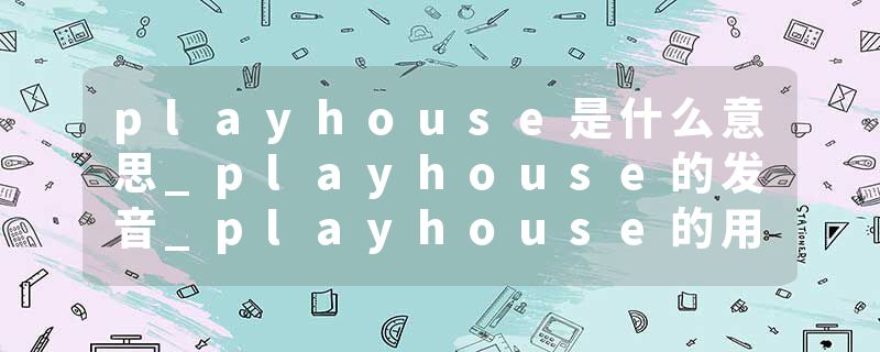 playhouse是什么意思_playhouse的发音_playhouse的用法_playhouse怎么记_playhouse翻译