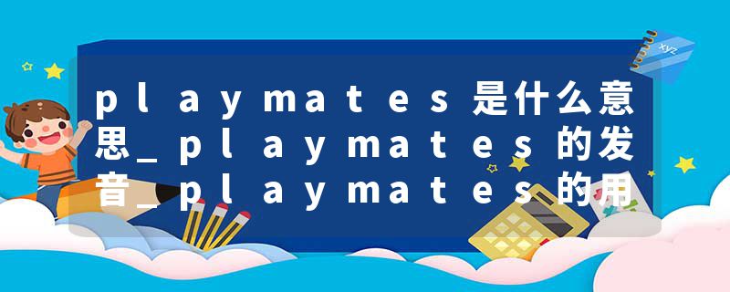 playmates是什么意思_playmates的发音_playmates的用法_playmates怎么记_playmates翻译