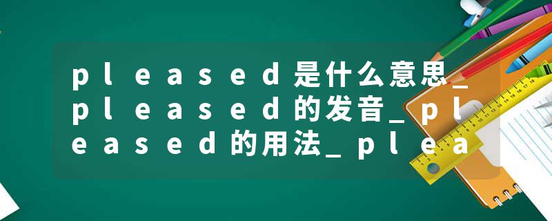 pleased是什么意思_pleased的发音_pleased的用法_pl
