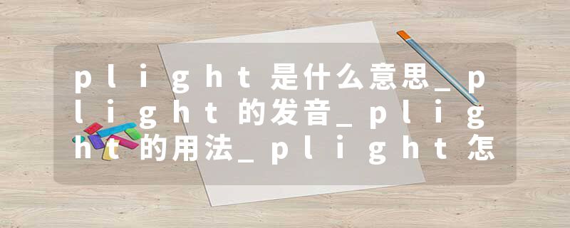 plight是什么意思_plight的发音_plight的用法_plight怎么记_plight翻译