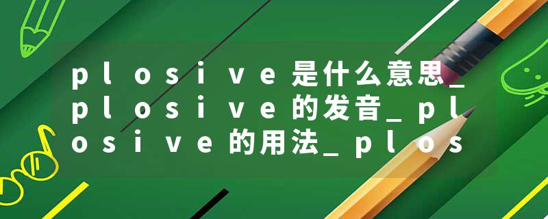 plosive是什么意思_plosive的发音_plosive的用法_plosive怎么记_plosive翻译