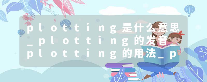 plotting是什么意思_plotting的发音_plotting的用法_plotting怎么记_plotting翻译