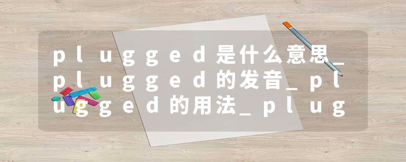 plugged是什么意思_plugged的发音_plugged的用法_plugged怎么记_plugged翻译