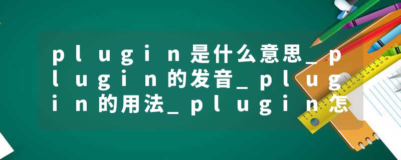 plugin是什么意思_plugin的发音_plugin的用法_plugin怎么记_plugin翻译