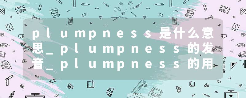 plumpness是什么意思_plumpness的发音_plumpness的用法_plumpness怎么记_plumpness翻译