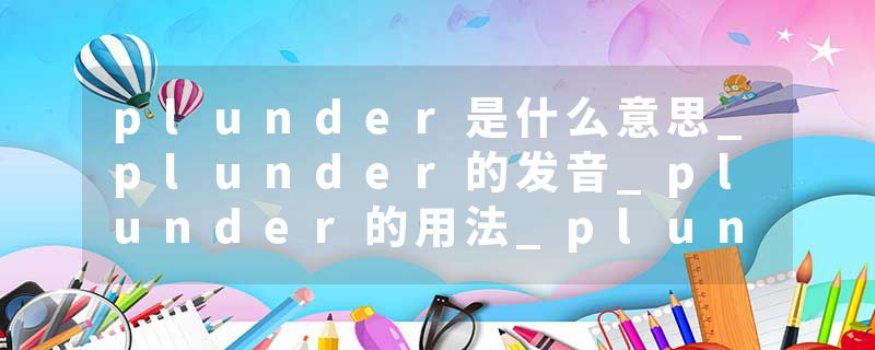 plunder是什么意思_plunder的发音_plunder的用法_plunder怎么记_plunder翻译