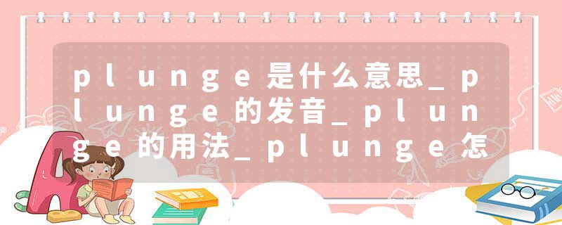 plunge是什么意思_plunge的发音_plunge的用法_plunge怎么记_plunge翻译