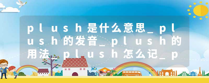 plush是什么意思_plush的发音_plush的用法_plush怎么记_plush翻译