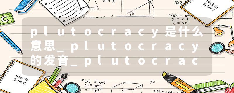 plutocracy是什么意思_plutocracy的发音_plutocracy的用法_plutocracy怎么记_plutocracy翻译