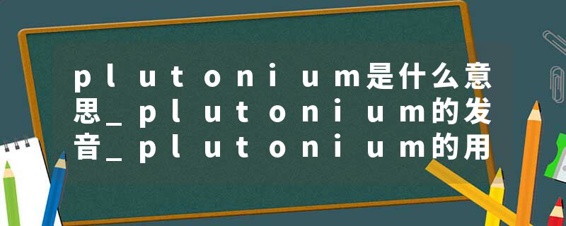 plutonium是什么意思_plutonium的发音_plutonium的用法_plutonium怎么记_plutonium翻译