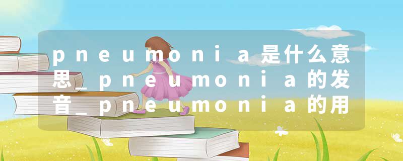 pneumonia是什么意思_pneumonia的发音_pneumonia的用法_pneumonia怎么记_pneumonia翻译