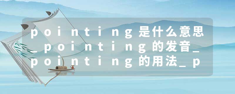 pointing是什么意思_pointing的发音_pointing的用法_pointing怎么记_pointing翻译
